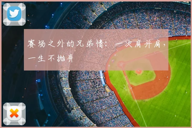 赛场之外的兄弟情:一次肩并肩,一生不抛弃