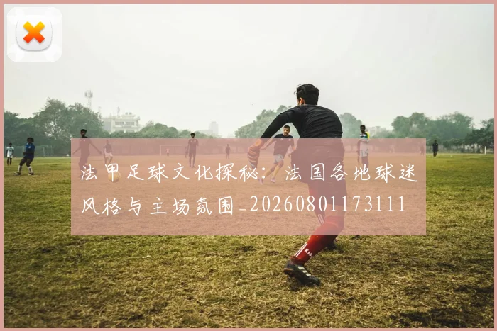 法甲足球文化探秘:法国各地球迷风格与主场氛围_20260801173111