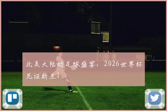 北美大陆的足球盛宴,2026世界杯见证新王!