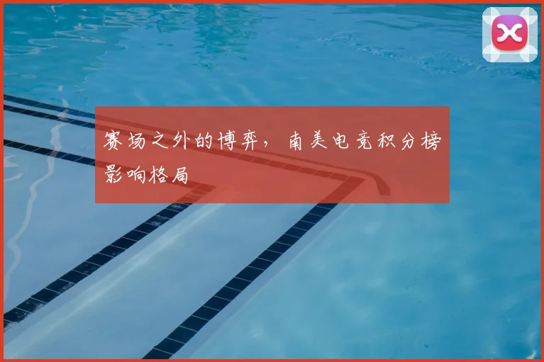 赛场之外的博弈,南美电竞积分榜影响格局