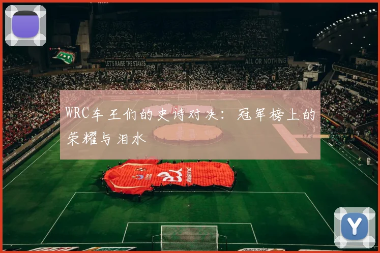 WRC车王们的史诗对决:冠军榜上的荣耀与泪水