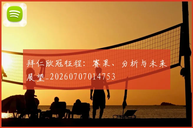拜仁欧冠征程：赛果、分析与未来展望_20260707014753
